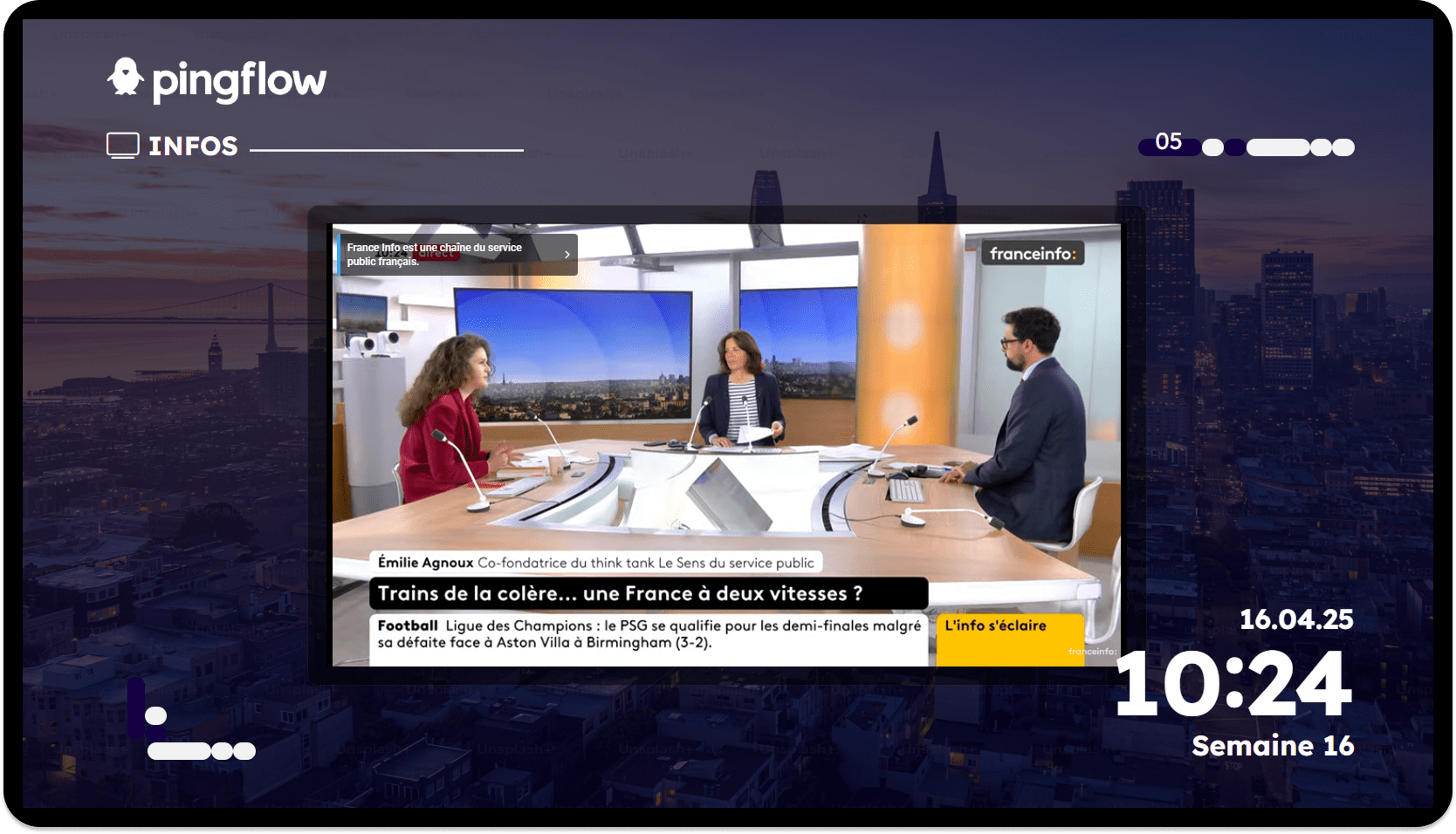 Wallboard communication infos – Actualités en direct avec France Info Écran d'information Pingflow affichant un flux en direct de la chaîne France Info. Trois journalistes sont en plateau, discutant d'un sujet intitulé « Trains de la colère… une France à deux vitesses ? ». Un bandeau secondaire mentionne l'actualité sportive avec la qualification du PSG en demi-finales de la Ligue des Champions. L’interface Pingflow présente également l’heure (10:24), la date (16.04.25) et la semaine (Semaine 16), avec une jauge de progression indiquant « 05 ». Le fond est une vue urbaine de nuit avec le logo Pingflow en haut à gauche.
